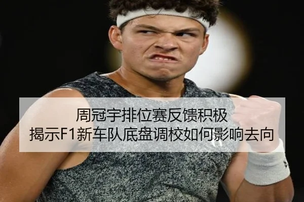 周冠宇排位赛反馈积极 揭示F1新车队底盘调校如何影响去向