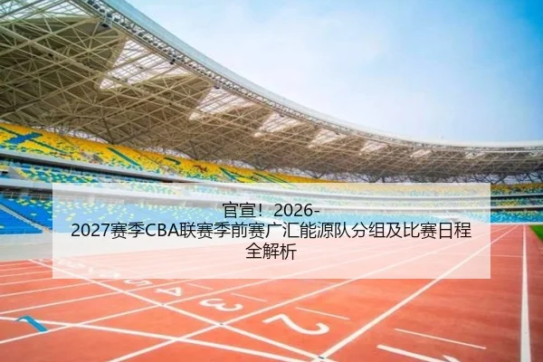 官宣！2026-2027赛季CBA联赛季前赛广汇能源队分组及比赛日程全解析