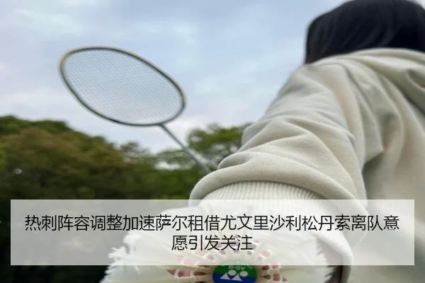 热刺阵容调整加速萨尔租借尤文里沙利松丹索离队意愿引发关注